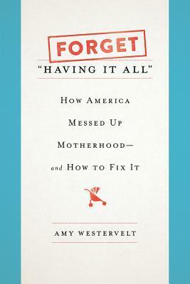 Forget Having It All: How America Messed Up Motherhood--and How to Fix It by Amy Westervelt