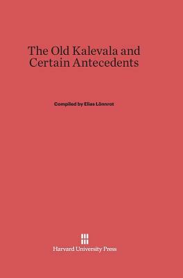 The Old Kalevala and Certain Antecedents by Elias Lönnrot