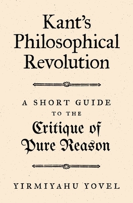 Kant's Philosophical Revolution: A Short Guide to the Critique of Pure Reason by Yirmiyahu Yovel
