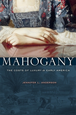 Mahogany: The Costs of Luxury in Early America by Jennifer L. Anderson