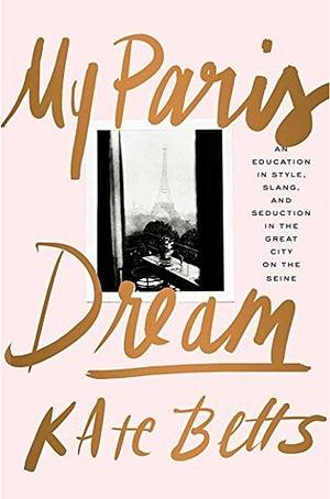My Paris Dream: An Education in Style, Slang, and Seduction in the Great City on the Seine by Kate Betts