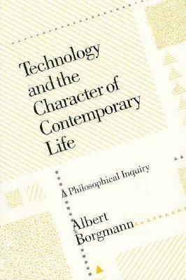 Technology and the Character of Contemporary Life: A Philosophical Inquiry by Albert Borgmann