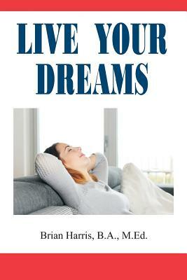 Live Your Dreams: How To Live Your Life Your Way by Brian Harris