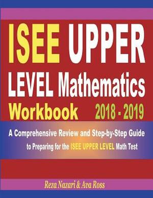 ISEE Upper Level Mathematics Workbook 2018 - 2019: A Comprehensive Review and Step-by-Step Guide to Preparing for the ISEE Upper Level Math by Ava Ross, Reza Nazari
