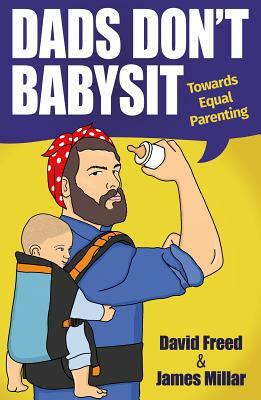 Dads Don't Babysit: Towards Equal Parenting by David Freed