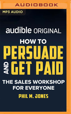 How to Persuade and Get Paid: The Sales Workshop for Everyone by Phil M. Jones