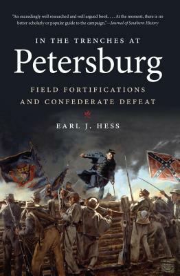 In the Trenches at Petersburg: Field Fortifications & Confederate Defeat by Earl J. Hess