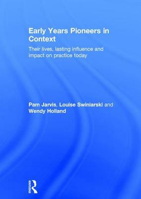 Early Years Pioneers in Context: Their Lives, Lasting Influence and Impact on Practice Today by Pam Jarvis, Louise Swiniarski, Wendy Holland