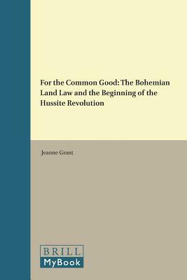 For the Common Good: The Bohemian Land Law and the Beginning of the Hussite Revolution by Jeanne Grant