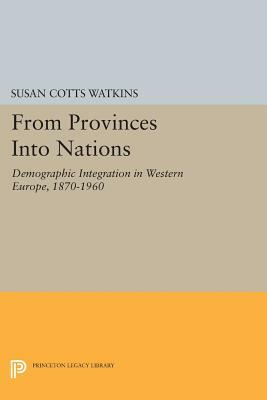 From Provinces Into Nations: Demographic Integration in Western Europe, 1870-1960 by Susan Cotts Watkins