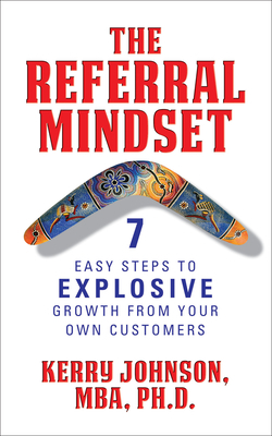 The Referral Mindset: 7 Easy Steps to Explosive Growth from Your Own Customers by Kerry Johnson