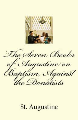The Seven Books of Augustine on Baptism, Against the Donatists by Saint Augustine of Hippo