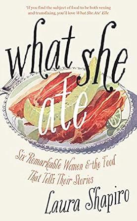 What She Ate: Six Remarkable Women and the Food That Tells Their Stories by Laura Shapiro