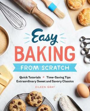 Easy Baking from Scratch: Quick Tutorials Time-Saving Tips Extraordinary Sweet and Savory Classics by Eileen Gray