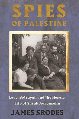 Spies in Palestine: Love, Betrayal and the Heroic Life of Sarah Aaronsohn by James Srodes