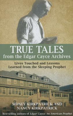 True Tales from the Edgar Cayce Archives: Lives Touched and Lessons Learned from the Sleeping Prophet by Nancy Kirkpatrick, Sidney Kirkpatrick