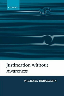 Justification Without Awareness: A Defense of Epistemic Externalism by Michael Bergmann