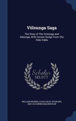 Volsunga Saga: The Story of the Volsungs and Niblungs, with Certain Songs from the Elder Edda by 1833-1913 Eirikr Magnusson, H. Halliday Sparling, William Morris