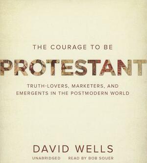 The Courage to Be Protestant: Truth-Lovers, Marketers, and Emergents in the Postmodern World by David Wells