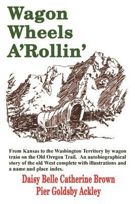 Wagon Wheels A'Rollin' by Daisy Belle Catherine Brown Pier Goldsby Ackley, Daisy Belle Catherine Brown Pier Goldsby Ackley