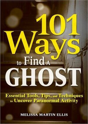 101 Ways to Find a Ghost: Essential Tools, Tips, and Techniques to Uncover Paranormal Activity by Melissa Martin Ellis
