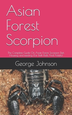 Asian Forest Scorpion: The Complete Guide On Asian Forest Scorpion Diet, Housing and feeding (For Both Kids And Adults) by George Johnson