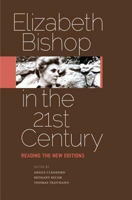 Elizabeth Bishop in the Twenty-First Century: Reading the New Editions by Thomas J. Travisano, Bethany Hicok, Angus Cleghorn