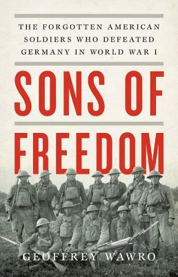 Sons of Freedom: The Forgotten American Soldiers Who Defeated Germany in World War I by Geoffrey Wawro