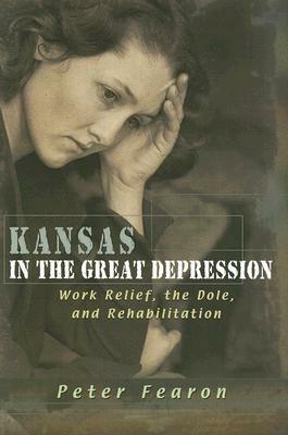 Kansas in the Great Depression: Work Relief, the Dole, and Rehabilitation by Peter Fearon