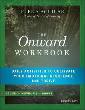 The Onward Workbook: Daily Activities to Cultivate Your Emotional Resilience and Thrive by Elena Aguilar