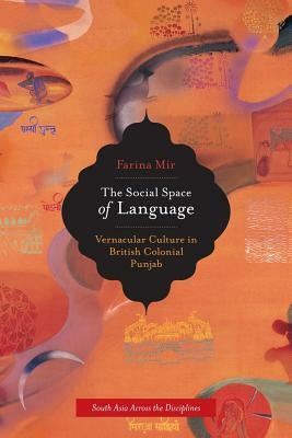 The Social Space of Language, Volume 2: Vernacular Culture in British Colonial Punjab by Farina Mir