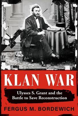 Klan War: Ulysses S. Grant and the Battle to Save Reconstruction by Fergus M. Bordewich