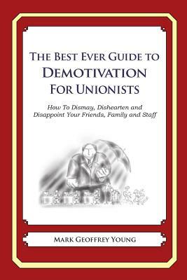 The Best Ever Guide to Demotivation for Unionists: How To Dismay, Dishearten and Disappoint Your Friends, Family and Staff by Mark Geoffrey Young