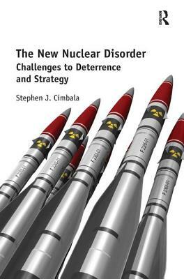 The New Nuclear Disorder: Challenges to Deterrence and Strategy by Stephen J. Cimbala