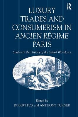 Luxury Trades and Consumerism in Ancien Régime Paris: Studies in the History of the Skilled Workforce by Anthony Turner, Robert Fox