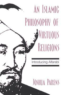 An Islamic Philosophy of Virtuous Religions: Introducing Alfarabi by Joshua Parens