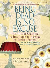 Being Dead Is No Excuse: The Official Southern Ladies Guide to Hosting the Perfect Funeral by Charlotte Hays, Gayden Metcalfe