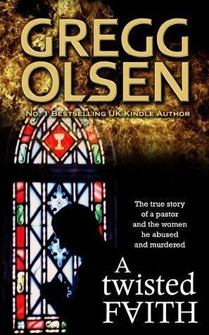 A Twisted Faith: The true story of a minister and the women he abused and murdered by Gregg Olsen, Gregg Olsen