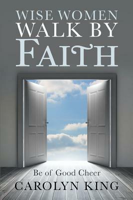 Wise Women Walk by Faith: Be of Good Cheer by Carolyn King