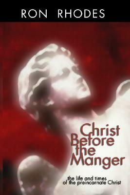 Christ Before the Manger: The Life and Times of the Preincarnate Christ by Ron Rhodes