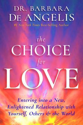 The Choice for Love: Entering Into a New, Enlightened Relationship with Yourself, Others & the World by Barbara Deangelis