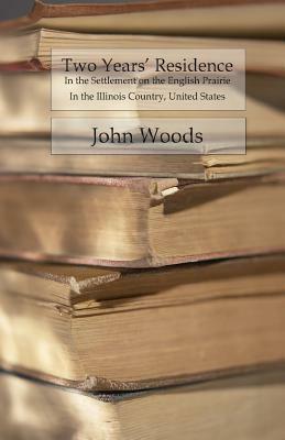 Two Years' Residence: In the Settlement On The English Prairie In The Illinois Country, United States by John Woods