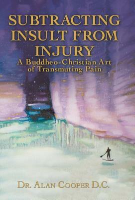 Subtracting Insult from Injury: A Buddheo-Christian Art of Transmuting Pain by Alan Cooper