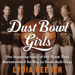 Dust Bowl Girls: The Inspiring Story of the Team That Barnstormed Its Way to Basketball Glory by Lydia Reeder