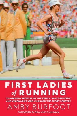 First Ladies of Running: 22 Inspiring Profiles of the Rebels, Rule Breakers, and Visionaries Who Changed the Sport Forever by Amby Burfoot