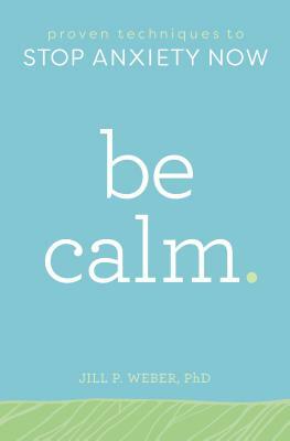 Be Calm: Proven Techniques to Stop Anxiety Now by Jill P. Weber