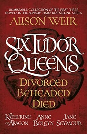 Six Tudor Queens: Divorced, Beheaded, Died by Alison Weir