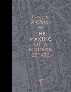 Cadogan and Chelsea: The Making of a Modern Estate by Beatrice Behlen, John Julius Cooper, Brent Elliott