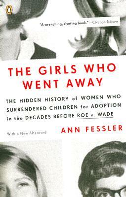 The Girls Who Went Away: The Hidden History of Women Who Surrendered Children for Adoption in the Decades Before Roe V. Wade by Ann Fessler