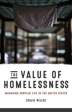 The Value of Homelessness: Managing Surplus Life in the United States by Craig Willse